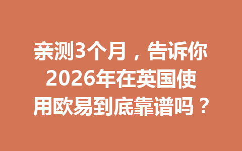 亲测3个月,告诉你2026年在英国使用欧易到底靠谱吗?