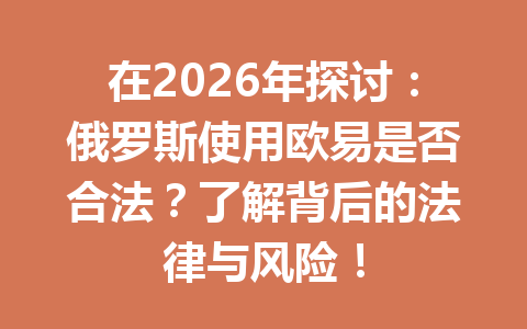 在2026年探讨:俄罗斯使用欧易是否合法?了解背后的法律与风险!