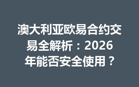澳大利亚欧易合约交易全解析：2026年能否安全使用？