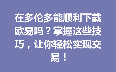 在多伦多能顺利下载欧易吗？掌握这些技巧，让你轻松实现交易！