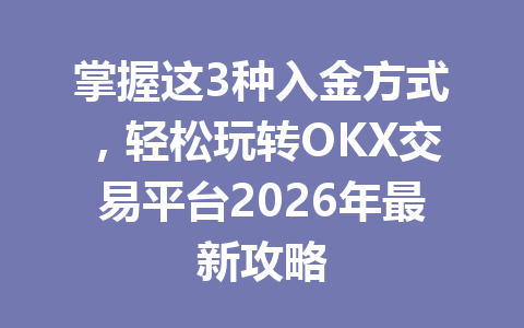 掌握这3种入金方式，轻松玩转OKX交易平台2026年最新攻略