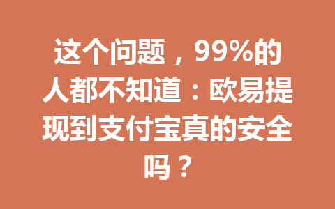 这个问题,99%的人都不知道:欧易提现到支付宝真的安全吗?