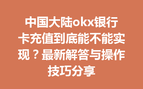 中国大陆okx银行卡充值到底能不能实现？最新解答与操作技巧分享