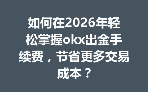 如何在2026年轻松掌握okx出金手续费，节省更多交易成本？