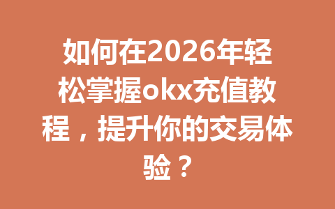 如何在2026年轻松掌握okx充值教程，提升你的交易体验？