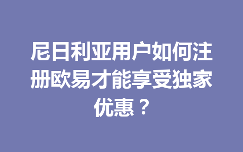 尼日利亚用户如何注册欧易才能享受独家优惠?