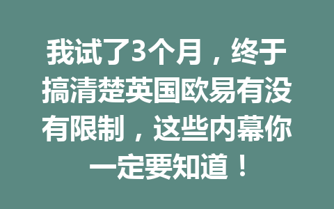 我试了3个月,终于搞清楚英国欧易有没有限制,这些内幕你一定要知道!