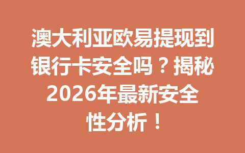 澳大利亚欧易提现到银行卡安全吗?揭秘2026年最新安全性分析!