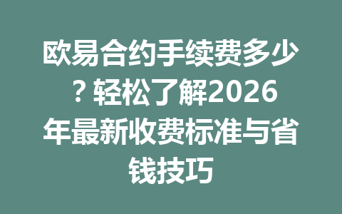 欧易合约手续费多少？轻松了解2026年最新收费标准与省钱技巧