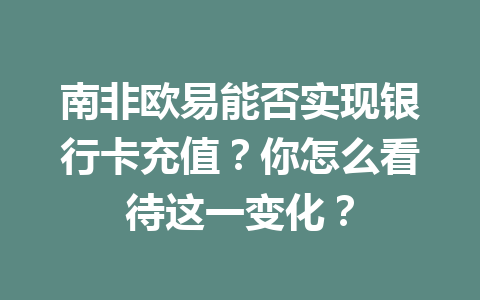 南非欧易能否实现银行卡充值？你怎么看待这一变化？