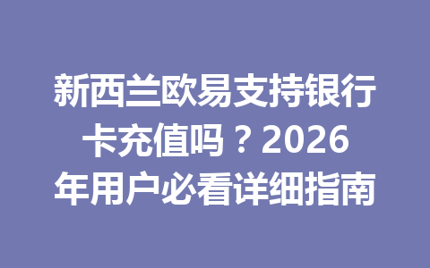 新西兰欧易支持银行卡充值吗？2026年用户必看详细指南
