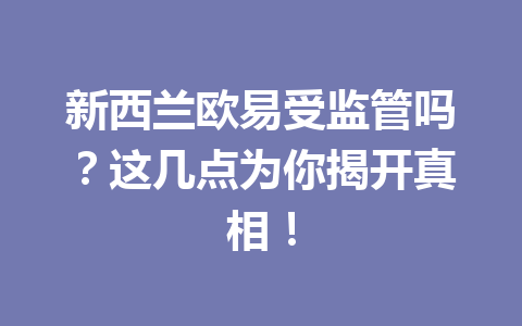 新西兰欧易受监管吗？这几点为你揭开真相！