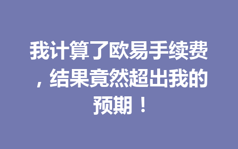 我计算了欧易手续费，结果竟然超出我的预期！