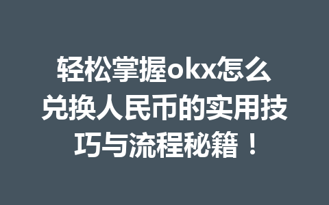 轻松掌握okx怎么兑换人民币的实用技巧与流程秘籍！