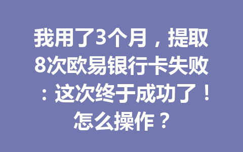 我用了3个月,提取8次欧易银行卡失败:这次终于成功了!怎么操作?