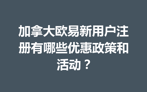 加拿大欧易新用户注册有哪些优惠政策和活动?