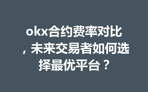 okx合约费率对比,未来交易者如何选择最优平台?