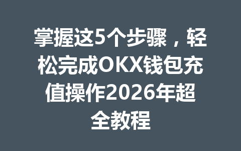 掌握这5个步骤，轻松完成OKX钱包充值操作2026年超全教程