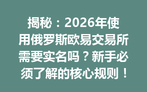 揭秘:2026年使用俄罗斯欧易交易所需要实名吗?新手必须了解的核心规则!