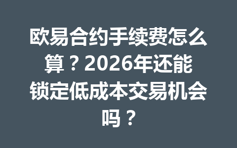 欧易合约手续费怎么算?2026年还能锁定低成本交易机会吗?