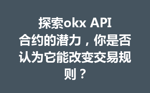 探索okx API合约的潜力，你是否认为它能改变交易规则？