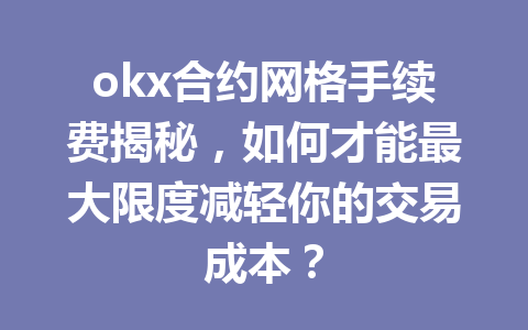 okx合约网格手续费揭秘,如何才能最大限度减轻你的交易成本?