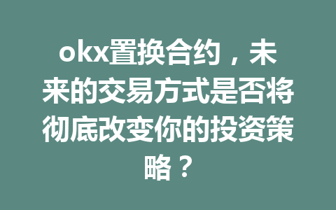 okx置换合约，未来的交易方式是否将彻底改变你的投资策略？