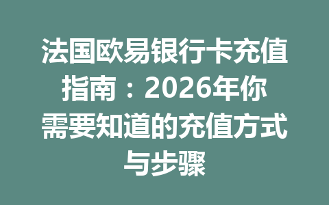 法国欧易银行卡充值指南：2026年你需要知道的充值方式与步骤