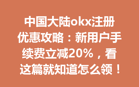中国大陆okx注册优惠攻略：新用户手续费立减20%，看这篇就知道怎么领！