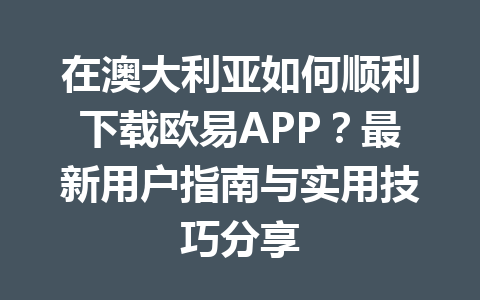 在澳大利亚如何顺利下载欧易APP?最新用户指南与实用技巧分享