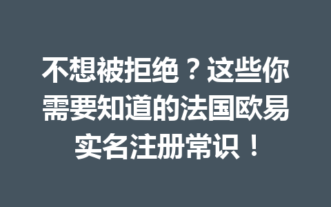 不想被拒绝?这些你需要知道的法国欧易实名注册常识!