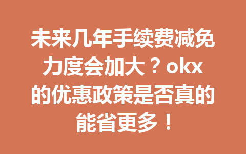 未来几年手续费减免力度会加大?okx的优惠政策是否真的能省更多!