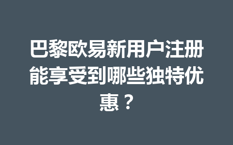 巴黎欧易新用户注册能享受到哪些独特优惠？