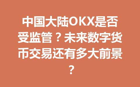 中国大陆OKX是否受监管?未来数字货币交易还有多大前景?