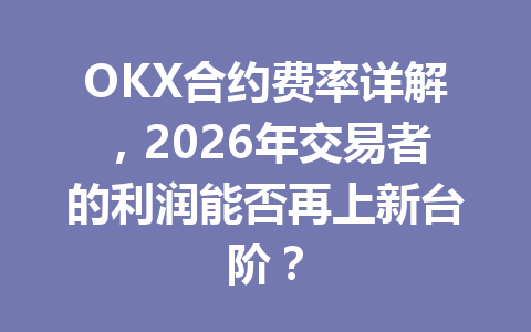 OKX合约费率详解，2026年交易者的利润能否再上新台阶？