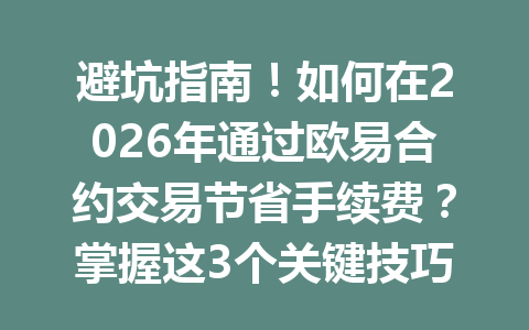 避坑指南!如何在2026年通过欧易合约交易节省手续费?掌握这3个关键技巧!