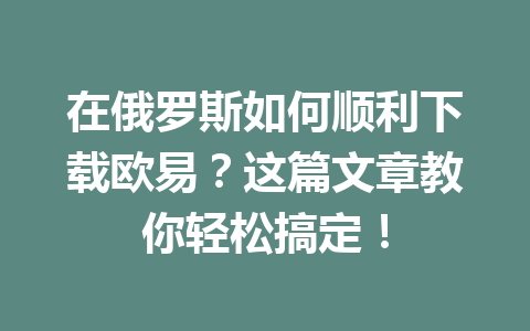 在俄罗斯如何顺利下载欧易?这篇文章教你轻松搞定!