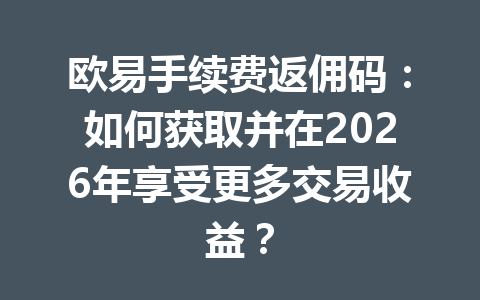 欧易手续费返佣码：如何获取并在2026年享受更多交易收益？