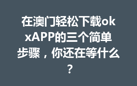 在澳门轻松下载okxAPP的三个简单步骤，你还在等什么？
