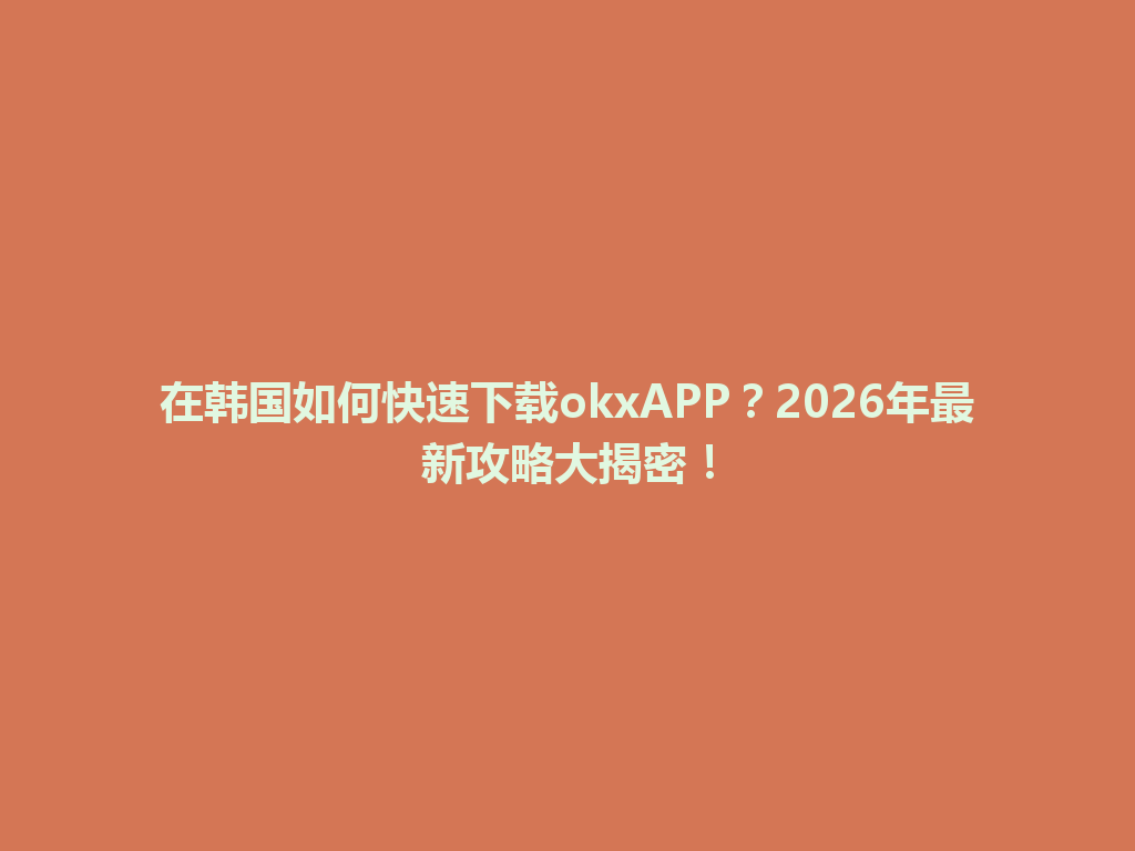在韩国如何快速下载okxAPP？2026年最新攻略大揭密！