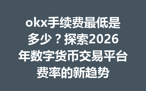 okx手续费最低是多少？探索2026年数字货币交易平台费率的新趋势