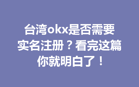 台湾okx是否需要实名注册?看完这篇你就明白了!