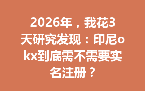 2026年，我花3天研究发现：印尼okx到底需不需要实名注册？
