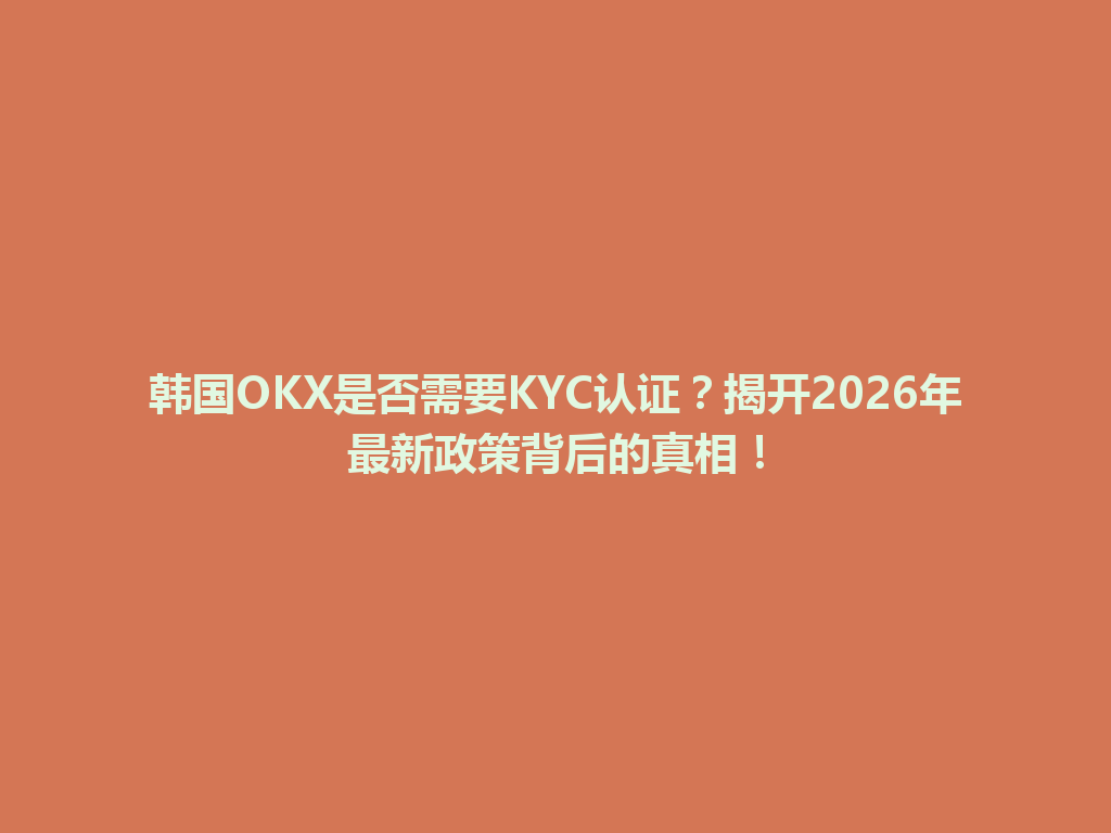 韩国OKX是否需要KYC认证？揭开2026年最新政策背后的真相！