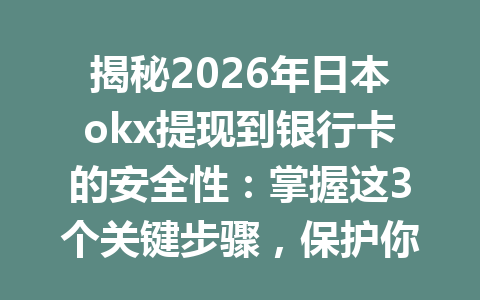 揭秘2026年日本okx提现到银行卡的安全性：掌握这3个关键步骤，保护你的资金安全