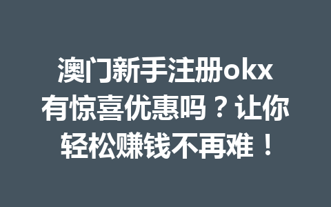 澳门新手注册okx有惊喜优惠吗？让你轻松赚钱不再难！