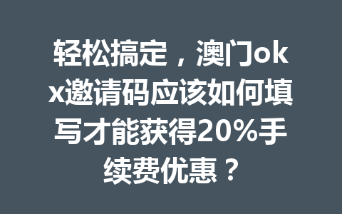 轻松搞定，澳门okx邀请码应该如何填写才能获得20%手续费优惠？