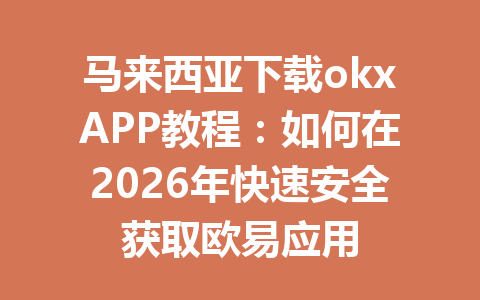 马来西亚下载okxAPP教程:如何在2026年快速安全获取欧易应用