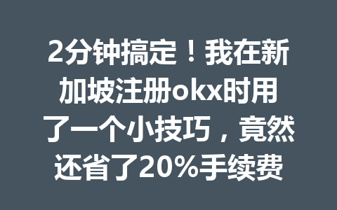 2分钟搞定!我在新加坡注册okx时用了一个小技巧,竟然还省了20%手续费!