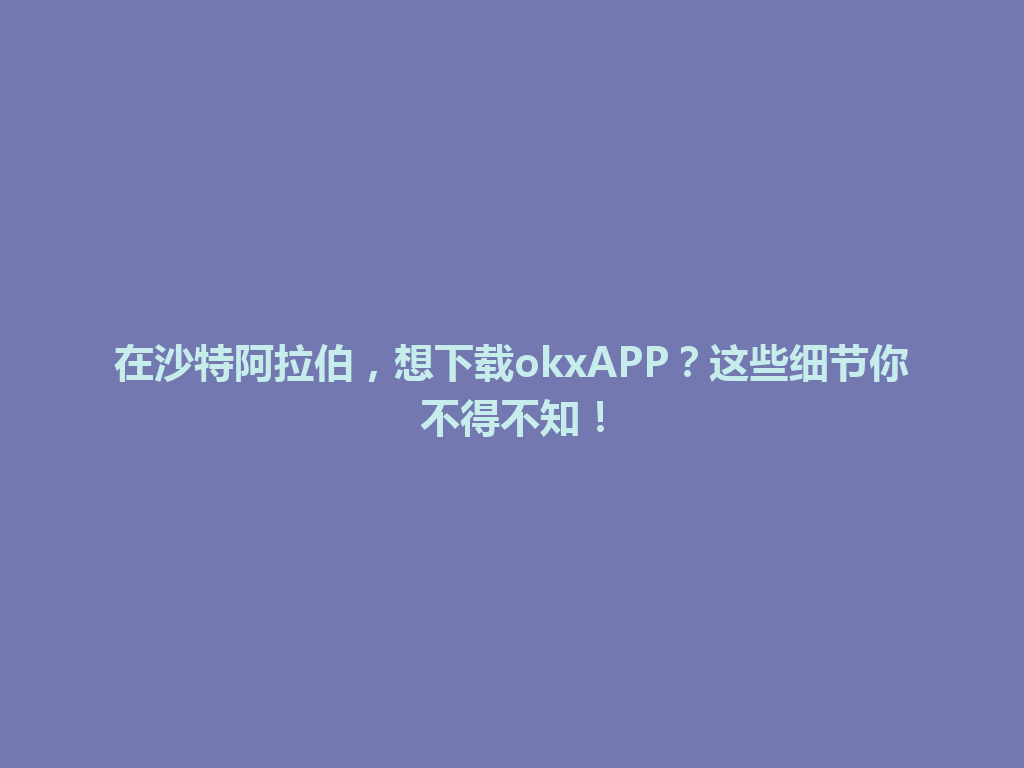在沙特阿拉伯，想下载okxAPP？这些细节你不得不知！